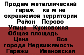 Продам металлический гараж,18 кв.м на охраняемой территории › Район ­ Перово › Улица ­ Кусковская › Общая площадь ­ 18 › Цена ­ 250 000 - Все города Недвижимость » Гаражи   . Ивановская обл.,Иваново г.